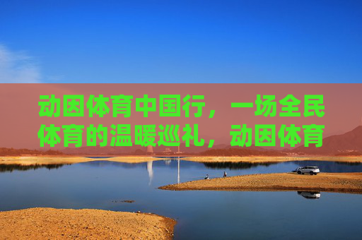 动因体育中国行,一场全民体育的温暖巡礼,动因体育中国行,全民体育温暖巡礼 动因体育中国行,一场全民体育的温暖巡礼,动因体育中国行,全民体育温暖巡礼