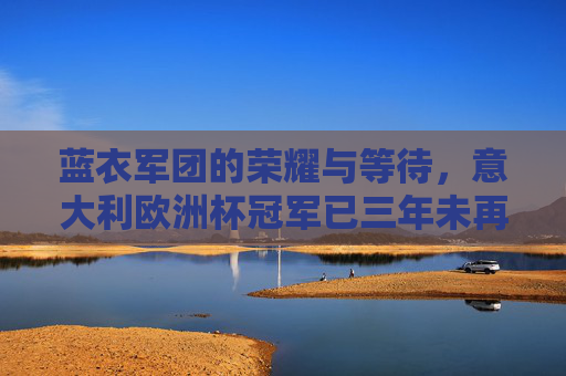 蓝衣军团的荣耀与等待,意大利欧洲杯冠军已三年未再续写,蓝衣军团荣耀与三年等待,欧洲杯冠军未再续写 蓝衣军团的荣耀与等待,意大利欧洲杯冠军已三年未再续写,蓝衣军团荣耀与三年等待,欧洲杯冠军未再续写