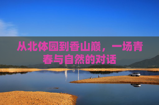 从北体园到香山巅,一场青春与自然的对话 从北体园到香山巅,一场青春与自然的对话