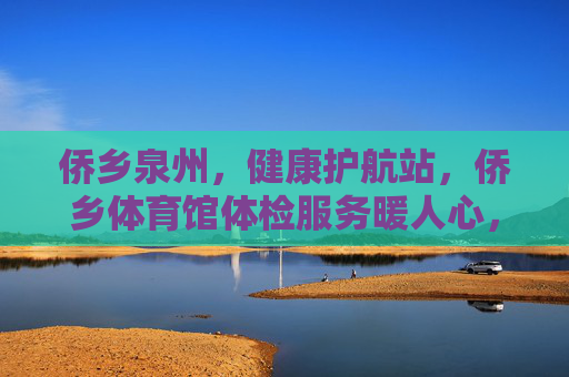 侨乡泉州,健康护航站,侨乡体育馆体检服务暖人心,侨乡体育馆,健康护航,体检暖侨心 侨乡泉州,健康护航站,侨乡体育馆体检服务暖人心,侨乡体育馆,健康护航,体检暖侨心