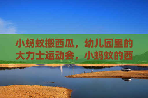 小蚂蚁搬西瓜,幼儿园里的大力士运动会,小蚂蚁的西瓜大力士运动会 小蚂蚁搬西瓜,幼儿园里的大力士运动会,小蚂蚁的西瓜大力士运动会