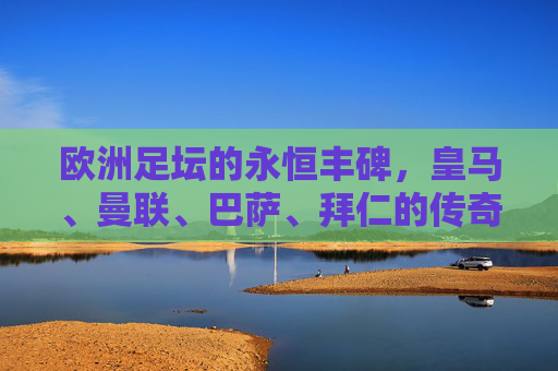 欧洲足坛的永恒丰碑,皇马、曼联、巴萨、拜仁的传奇史诗 欧洲足坛的永恒丰碑,皇马、曼联、巴萨、拜仁的传奇史诗