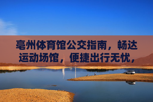 亳州体育馆公交指南，畅达运动场馆，便捷出行无忧，亳州体育馆公交指南，畅达出行无忧