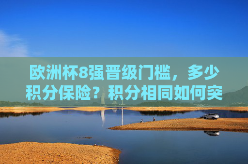 欧洲杯8强晋级门槛，多少积分保险？积分相同如何突围？欧洲杯8强晋级，多少积分保险？积分相同如何突围？