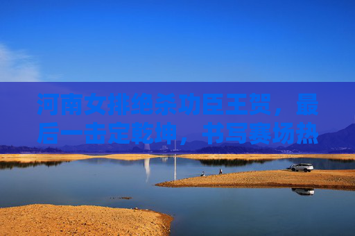 河南女排绝杀功臣王贺,最后一击定乾坤,书写赛场热血传奇,河南女排王贺绝杀定乾坤,书写赛场热血传奇 河南女排绝杀功臣王贺,最后一击定乾坤,书写赛场热血传奇,河南女排王贺绝杀定乾坤,书写赛场热血传奇