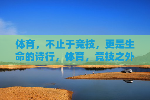 体育,不止于竞技,更是生命的诗行,体育,竞技之外的生命诗行 体育,不止于竞技,更是生命的诗行,体育,竞技之外的生命诗行