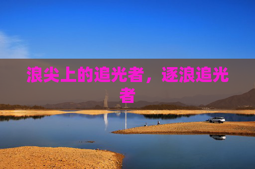 浪尖上的追光者,逐浪追光者 浪尖上的追光者,逐浪追光者