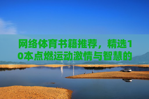 网络体育书籍推荐，精选10本点燃运动激情与智慧的经典，精选10本经典体育书籍，点燃运动激情与智慧
