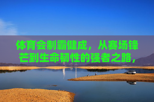 体育会制霸健成,从赛场锋芒到生命韧性的强者之路,体育会制霸健成,从赛场锋芒到生命韧性的强者之路 体育会制霸健成,从赛场锋芒到生命韧性的强者之路,体育会制霸健成,从赛场锋芒到生命韧性的强者之路