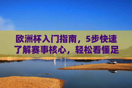 欧洲杯入门指南,5步快速了解赛事核心,轻松看懂足球盛宴,欧洲杯入门指南,5步快速掌握核心,轻松看懂足球盛宴 欧洲杯入门指南,5步快速了解赛事核心,轻松看懂足球盛宴,欧洲杯入门指南,5步快速掌握核心,轻松看懂足球盛宴