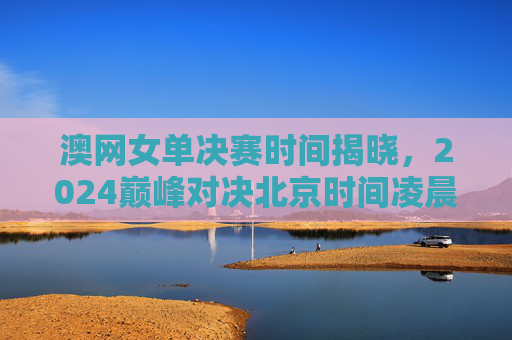 澳网女单决赛时间揭晓,2024巅峰对决北京时间凌晨上演,2024澳网女单巅峰对决,北京时间凌晨上演 澳网女单决赛时间揭晓,2024巅峰对决北京时间凌晨上演,2024澳网女单巅峰对决,北京时间凌晨上演