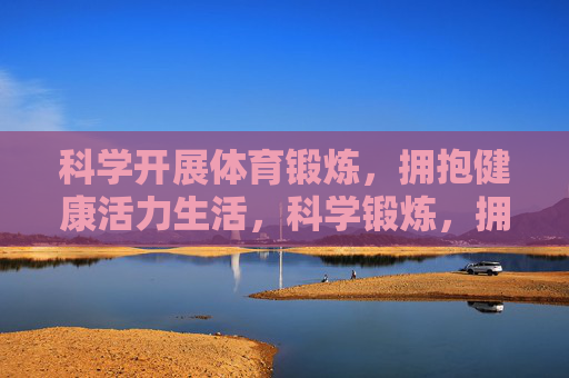 科学开展体育锻炼,拥抱健康活力生活,科学锻炼,拥抱健康活力生活 科学开展体育锻炼,拥抱健康活力生活,科学锻炼,拥抱健康活力生活