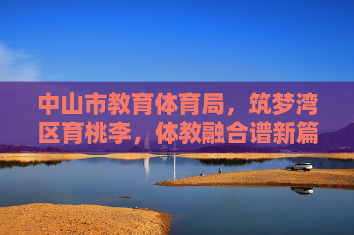 中山市教育体育局,筑梦湾区育桃李,体教融合谱新篇,筑梦湾区育桃李 体教融合谱新篇 中山市教育体育局,筑梦湾区育桃李,体教融合谱新篇,筑梦湾区育桃李 体教融合谱新篇
