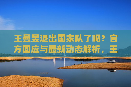 王曼昱退出国家队了吗?官方回应与最新动态解析,王曼昱退出国家队官方回应与最新动态解析 王曼昱退出国家队了吗?官方回应与最新动态解析,王曼昱退出国家队官方回应与最新动态解析