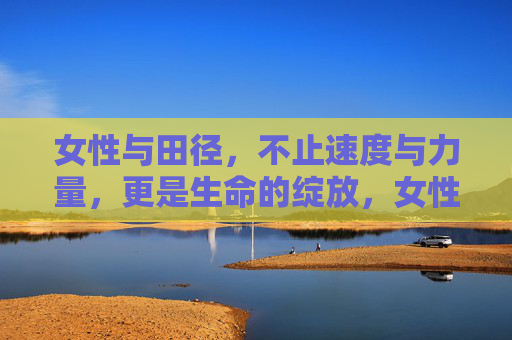 女性与田径,不止速度与力量,更是生命的绽放,女性田径,不止速度力量,更是生命绽放 女性与田径,不止速度与力量,更是生命的绽放,女性田径,不止速度力量,更是生命绽放