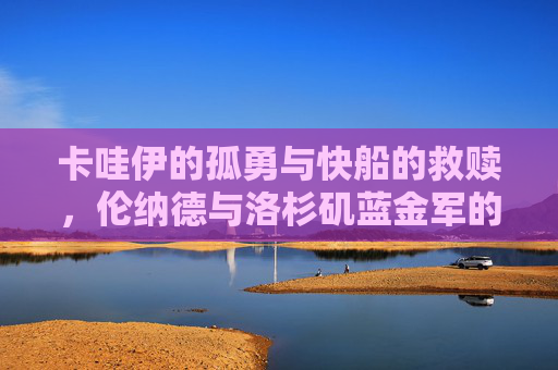 卡哇伊的孤勇与快船的救赎,伦纳德与洛杉矶蓝金军的追梦之路,孤勇与救赎,伦纳德和快船的蓝金追梦路 卡哇伊的孤勇与快船的救赎,伦纳德与洛杉矶蓝金军的追梦之路,孤勇与救赎,伦纳德和快船的蓝金追梦路