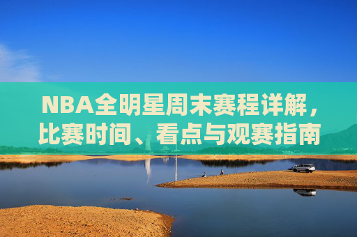 NBA全明星周末赛程详解,比赛时间、看点与观赛指南,NBA全明星周末,赛程、看点与观赛全攻略 NBA全明星周末赛程详解,比赛时间、看点与观赛指南,NBA全明星周末,赛程、看点与观赛全攻略