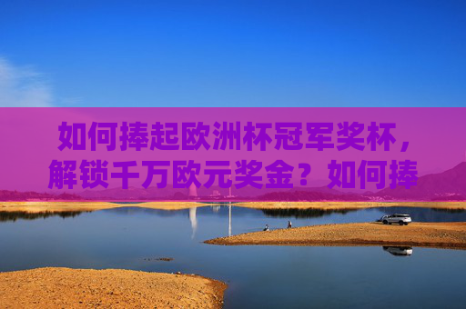 如何捧起欧洲杯冠军奖杯,解锁千万欧元奖金?如何捧起欧洲杯冠军,解锁千万奖金? 如何捧起欧洲杯冠军奖杯,解锁千万欧元奖金?如何捧起欧洲杯冠军,解锁千万奖金?