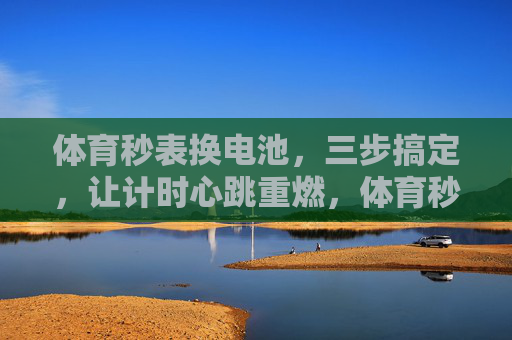 体育秒表换电池,三步搞定,让计时心跳重燃,体育秒表换电池,三步搞定,计时心跳重燃 体育秒表换电池,三步搞定,让计时心跳重燃,体育秒表换电池,三步搞定,计时心跳重燃