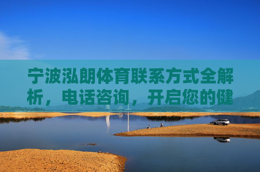 宁波泓朗体育联系方式全解析，电话咨询，开启您的健康运动之旅，宁波泓朗体育联系方式全解析，电话咨询开启健康运动之旅