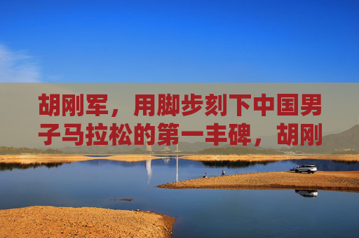 胡刚军,用脚步刻下中国男子马拉松的第一丰碑,胡刚军,用脚步刻下的中国男子马拉松第一丰碑 胡刚军,用脚步刻下中国男子马拉松的第一丰碑,胡刚军,用脚步刻下的中国男子马拉松第一丰碑