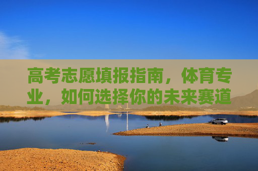 高考志愿填报指南,体育专业,如何选择你的未来赛道? 高考志愿填报指南,体育专业,如何选择你的未来赛道?
