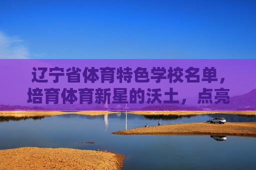 辽宁省体育特色学校名单,培育体育新星的沃土,点亮少年梦想的摇篮,辽宁省体育特色学校名单,育新星沃土,筑梦少年摇篮 辽宁省体育特色学校名单,培育体育新星的沃土,点亮少年梦想的摇篮,辽宁省体育特色学校名单,育新星沃土,筑梦少年摇篮