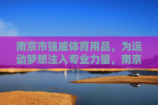 南京市强威体育用品,为运动梦想注入专业力量,南京市强威体育用品,为运动梦想注入专业力量 南京市强威体育用品,为运动梦想注入专业力量,南京市强威体育用品,为运动梦想注入专业力量