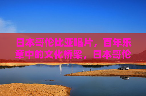 日本哥伦比亚唱片,百年乐章中的文化桥梁,日本哥伦比亚唱片,百年乐章中的文化桥梁 日本哥伦比亚唱片,百年乐章中的文化桥梁,日本哥伦比亚唱片,百年乐章中的文化桥梁