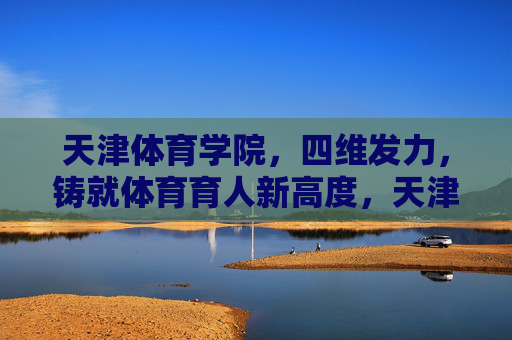 天津体育学院,四维发力,铸就体育育人新高度,天津体育学院四维发力铸就体育育人新高度 天津体育学院,四维发力,铸就体育育人新高度,天津体育学院四维发力铸就体育育人新高度