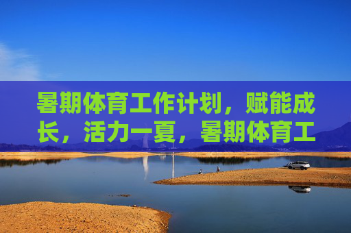 暑期体育工作计划,赋能成长,活力一夏,暑期体育工作计划,赋能成长,活力一夏 暑期体育工作计划,赋能成长,活力一夏,暑期体育工作计划,赋能成长,活力一夏