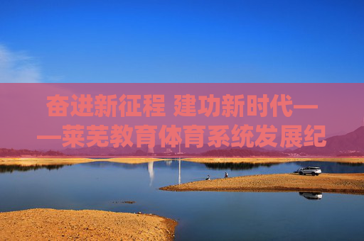 奋进新征程 建功新时代——莱芜教育体育系统发展纪实,奋进新征程 建功新时代,莱芜教育体育系统发展纪实 奋进新征程 建功新时代——莱芜教育体育系统发展纪实,奋进新征程 建功新时代,莱芜教育体育系统发展纪实