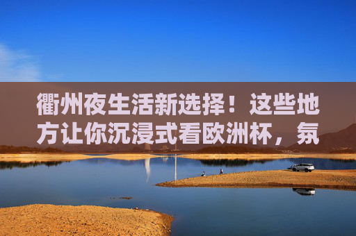 衢州夜生活新选择!这些地方让你沉浸式看欧洲杯,氛围拉满!衢州夜生活新选择,沉浸式看欧洲杯,氛围拉满! 衢州夜生活新选择!这些地方让你沉浸式看欧洲杯,氛围拉满!衢州夜生活新选择,沉浸式看欧洲杯,氛围拉满!