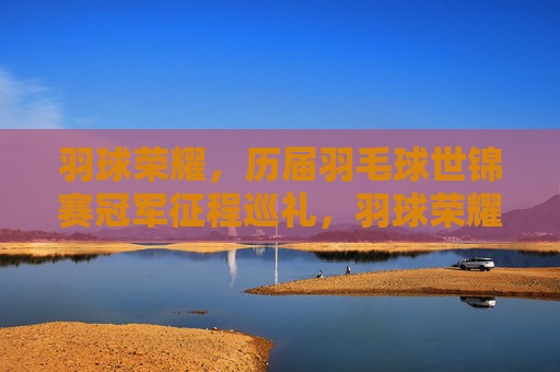 羽球荣耀,历届羽毛球世锦赛冠军征程巡礼,羽球荣耀,世锦赛冠军征程巡礼 羽球荣耀,历届羽毛球世锦赛冠军征程巡礼,羽球荣耀,世锦赛冠军征程巡礼