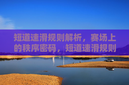 短道速滑规则解析，赛场上的秩序密码，短道速滑规则，赛场秩序的密码