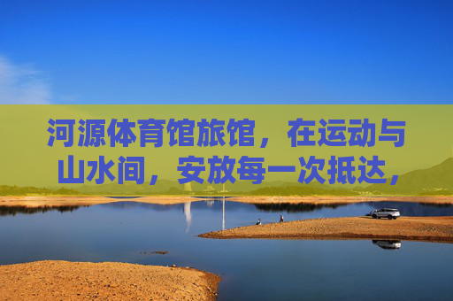 河源体育馆旅馆,在运动与山水间,安放每一次抵达,河源体育馆旅馆,运动与山水间安放每一次抵达 河源体育馆旅馆,在运动与山水间,安放每一次抵达,河源体育馆旅馆,运动与山水间安放每一次抵达