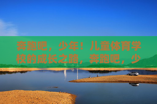 奔跑吧,少年!儿童体育学校的成长之路,奔跑吧,少年!儿童体育学校的成长之路 奔跑吧,少年!儿童体育学校的成长之路,奔跑吧,少年!儿童体育学校的成长之路
