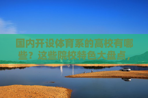 国内开设体育系的高校有哪些?这些院校特色大盘点,国内体育系高校特色大盘点 国内开设体育系的高校有哪些?这些院校特色大盘点,国内体育系高校特色大盘点