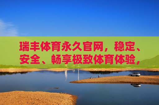 瑞丰体育永久官网,稳定、安全、畅享极致体育体验,瑞丰体育永久官网,稳定安全畅享极致体育体验 瑞丰体育永久官网,稳定、安全、畅享极致体育体验,瑞丰体育永久官网,稳定安全畅享极致体育体验