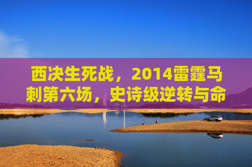 西决生死战,2014雷霆马刺第六场,史诗级逆转与命运的分岔路,2014西决生死战,雷霆马刺第六场史诗逆转与命运分岔 西决生死战,2014雷霆马刺第六场,史诗级逆转与命运的分岔路,2014西决生死战,雷霆马刺第六场史诗逆转与命运分岔