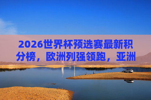 2026世界杯预选赛最新积分榜，欧洲列强领跑，亚洲区争夺白热化，2026世界杯预选赛积分榜，欧洲领跑，亚洲白热化
