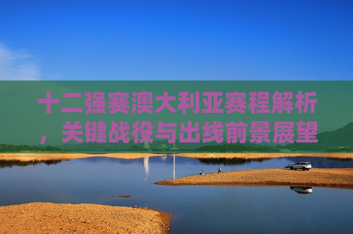 十二强赛澳大利亚赛程解析,关键战役与出线前景展望,澳大利亚十二强赛赛程解析,关键战役与出线前景 十二强赛澳大利亚赛程解析,关键战役与出线前景展望,澳大利亚十二强赛赛程解析,关键战役与出线前景