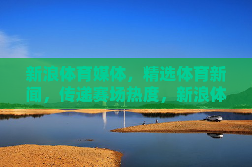 新浪体育媒体,精选体育新闻,传递赛场热度,新浪体育,精选体育新闻,传递赛场热度 新浪体育媒体,精选体育新闻,传递赛场热度,新浪体育,精选体育新闻,传递赛场热度