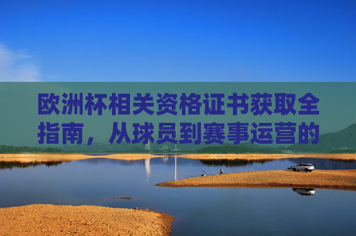 欧洲杯相关资格证书获取全指南,从球员到赛事运营的专业路径,欧洲杯资格证书获取全指南,从球员到赛事运营的专业路径 欧洲杯相关资格证书获取全指南,从球员到赛事运营的专业路径,欧洲杯资格证书获取全指南,从球员到赛事运营的专业路径