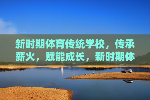 新时期体育传统学校,传承薪火,赋能成长,新时期体育传统学校,以薪火传承赋能成长 新时期体育传统学校,传承薪火,赋能成长,新时期体育传统学校,以薪火传承赋能成长