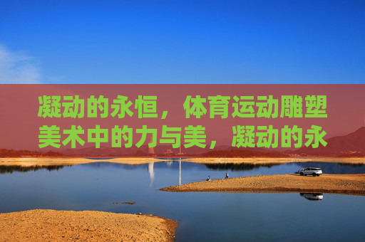 凝动的永恒,体育运动雕塑美术中的力与美,凝动的永恒,体育运动雕塑的力与美 凝动的永恒,体育运动雕塑美术中的力与美,凝动的永恒,体育运动雕塑的力与美