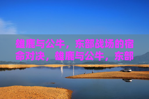 雄鹿与公牛,东部战场的宿命对决,雄鹿与公牛,东部宿命对决 雄鹿与公牛,东部战场的宿命对决,雄鹿与公牛,东部宿命对决