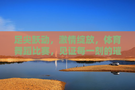 足尖跃动,激情绽放,体育舞蹈比赛,见证每一刻的璀璨绽放,足尖跃动燃激情,体育舞蹈绽璀璨 足尖跃动,激情绽放,体育舞蹈比赛,见证每一刻的璀璨绽放,足尖跃动燃激情,体育舞蹈绽璀璨