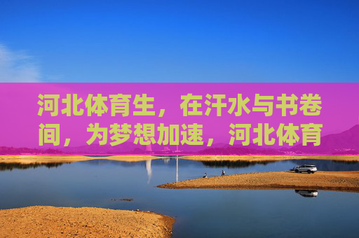 河北体育生,在汗水与书卷间,为梦想加速,河北体育生,汗水书卷间为梦加速 河北体育生,在汗水与书卷间,为梦想加速,河北体育生,汗水书卷间为梦加速