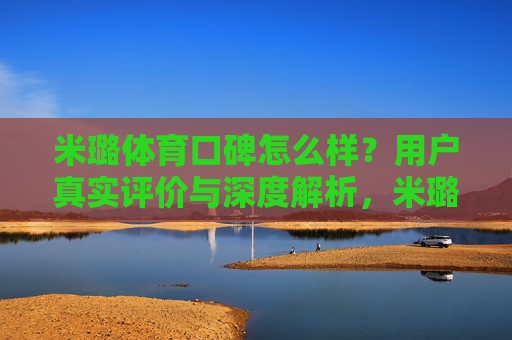 米璐体育口碑怎么样?用户真实评价与深度解析,米璐体育口碑探析,用户真实评价与深度解析 米璐体育口碑怎么样?用户真实评价与深度解析,米璐体育口碑探析,用户真实评价与深度解析